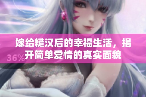 嫁给糙汉后的幸福生活，揭开简单爱情的真实面貌