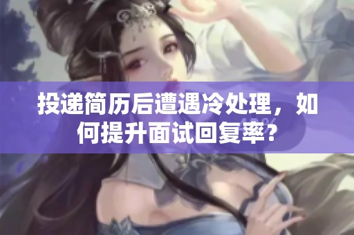 投递简历后遭遇冷处理，如何提升面试回复率？