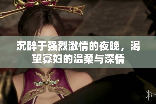 沉醉于强烈激情的夜晚，渴望寡妇的温柔与深情