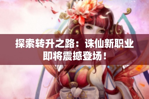 探索转升之路：诛仙新职业即将震撼登场！
