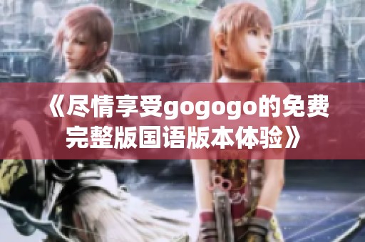 《尽情享受gogogo的免费完整版国语版本体验》