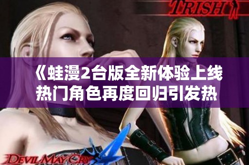 《蛙漫2台版全新体验上线 热门角色再度回归引发热议》
