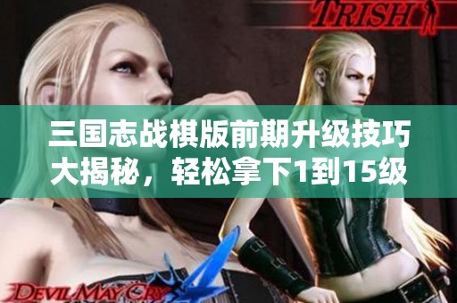 三国志战棋版前期升级技巧大揭秘，轻松拿下1到15级！