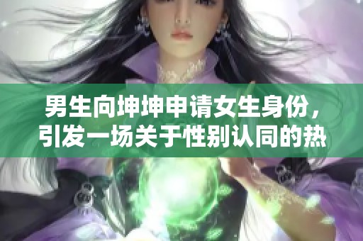 男生向坤坤申请女生身份，引发一场关于性别认同的热议