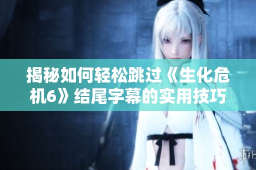 揭秘如何轻松跳过《生化危机6》结尾字幕的实用技巧与方法