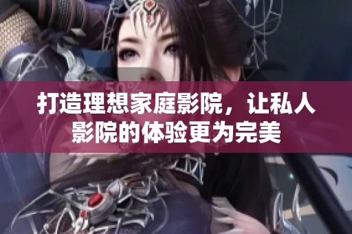 打造理想家庭影院，让私人影院的体验更为完美