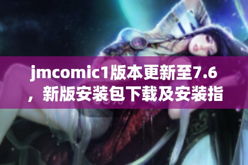 jmcomic1版本更新至7.6，新版安装包下载及安装指南解析
