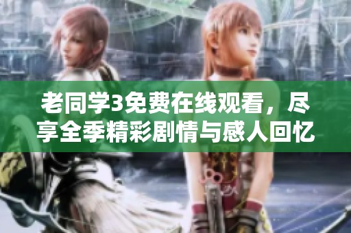 老同学3免费在线观看，尽享全季精彩剧情与感人回忆