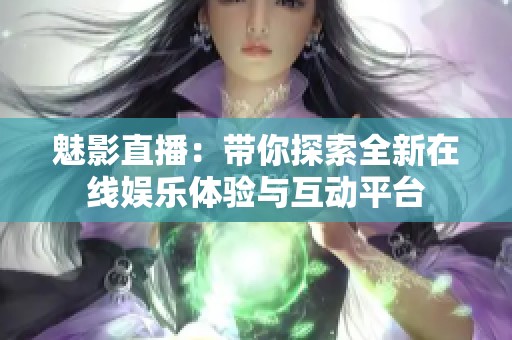魅影直播：带你探索全新在线娱乐体验与互动平台