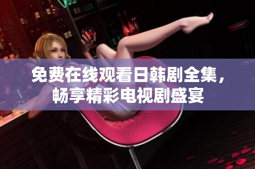 免费在线观看日韩剧全集，畅享精彩电视剧盛宴