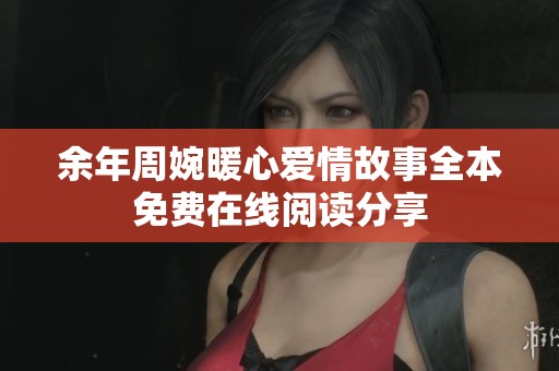 余年周婉暖心爱情故事全本免费在线阅读分享