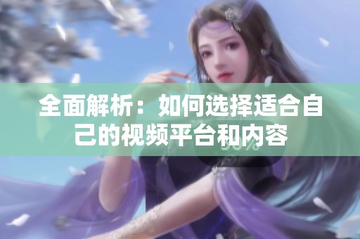全面解析：如何选择适合自己的视频平台和内容