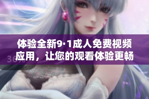 体验全新9·1成人免费视频应用，让您的观看体验更畅快无阻