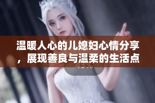 温暖人心的儿媳妇心情分享，展现善良与温柔的生活点滴