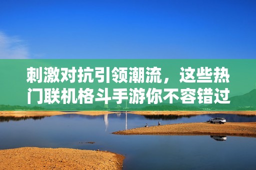 刺激对抗引领潮流，这些热门联机格斗手游你不容错过