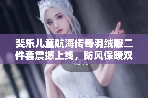 斐乐儿童航海传奇羽绒服二件套震撼上线，防风保暖双重护航！