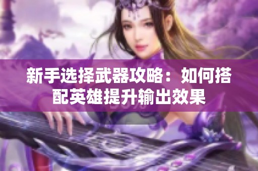 新手选择武器攻略：如何搭配英雄提升输出效果