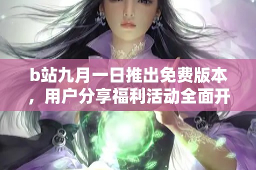 b站九月一日推出免费版本，用户分享福利活动全面开启