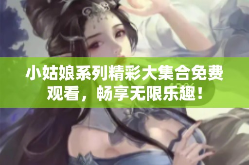 小姑娘系列精彩大集合免费观看，畅享无限乐趣！
