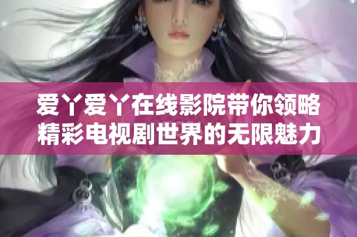 爱丫爱丫在线影院带你领略精彩电视剧世界的无限魅力与感动