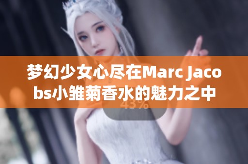 梦幻少女心尽在Marc Jacobs小雏菊香水的魅力之中