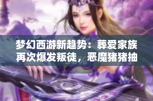 梦幻西游新趋势：葬爱家族再次爆发叛徒，恶魔猪猪抽奖引发关注