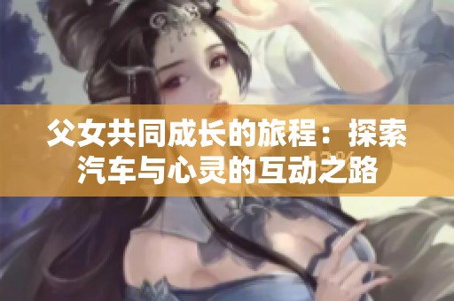 父女共同成长的旅程：探索汽车与心灵的互动之路
