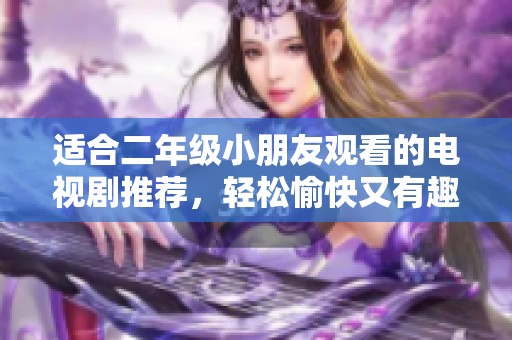 适合二年级小朋友观看的电视剧推荐，轻松愉快又有趣
