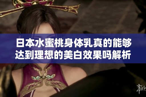 日本水蜜桃身体乳真的能够达到理想的美白效果吗解析