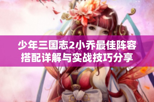 少年三国志2小乔最佳阵容搭配详解与实战技巧分享