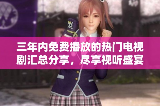 三年内免费播放的热门电视剧汇总分享，尽享视听盛宴