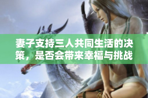 妻子支持三人共同生活的决策，是否会带来幸福与挑战