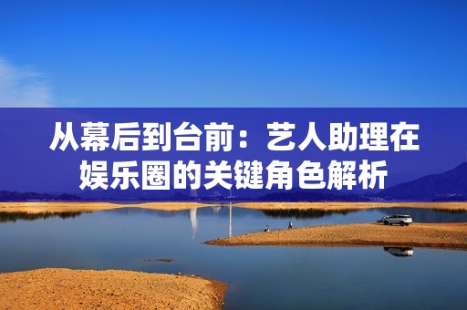 从幕后到台前：艺人助理在娱乐圈的关键角色解析