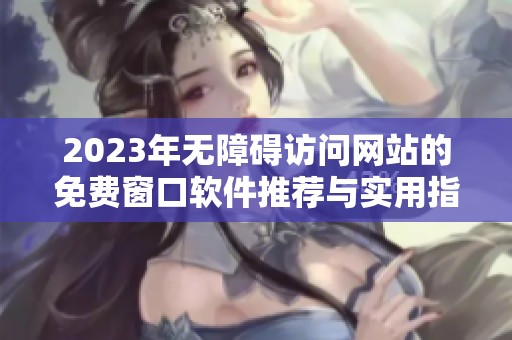 2023年无障碍访问网站的免费窗口软件推荐与实用指南