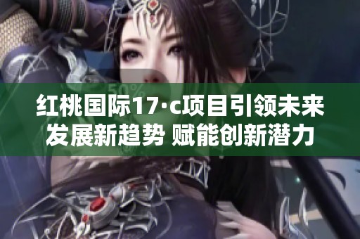 红桃国际17·c项目引领未来发展新趋势 赋能创新潜力释放