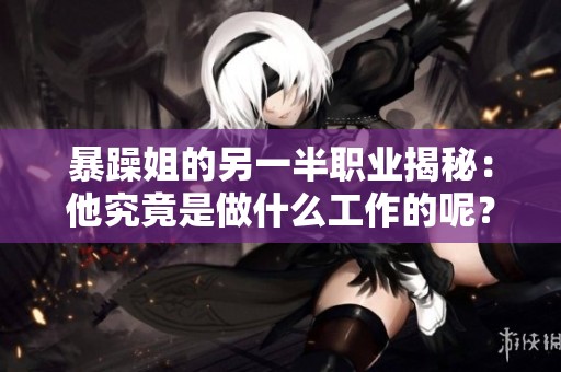 暴躁姐的另一半职业揭秘：他究竟是做什么工作的呢？