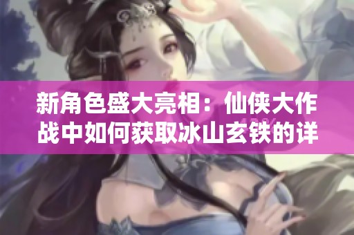 新角色盛大亮相：仙侠大作战中如何获取冰山玄铁的详细攻略