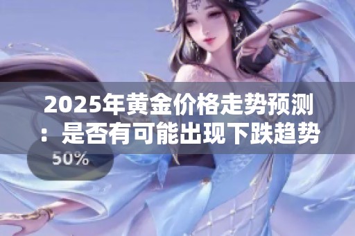 2025年黄金价格走势预测：是否有可能出现下跌趋势