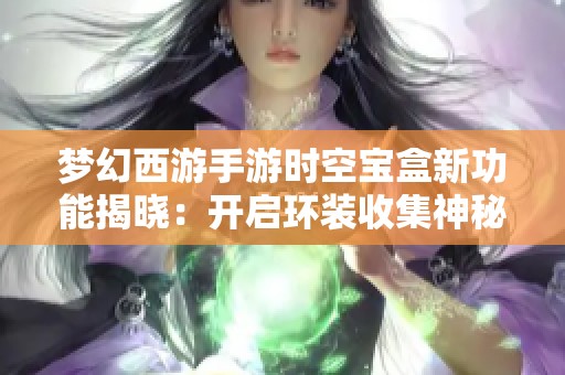 梦幻西游手游时空宝盒新功能揭晓：开启环装收集神秘宝物的冒险之旅