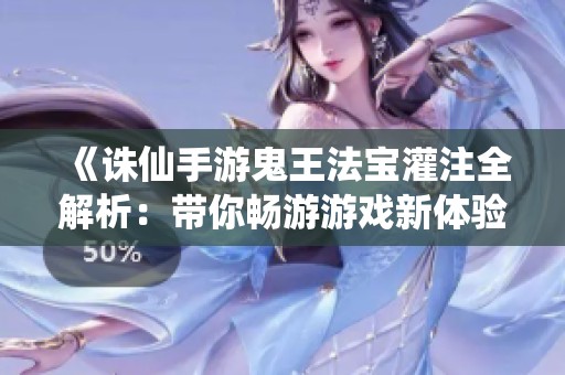 《诛仙手游鬼王法宝灌注全解析：带你畅游游戏新体验》