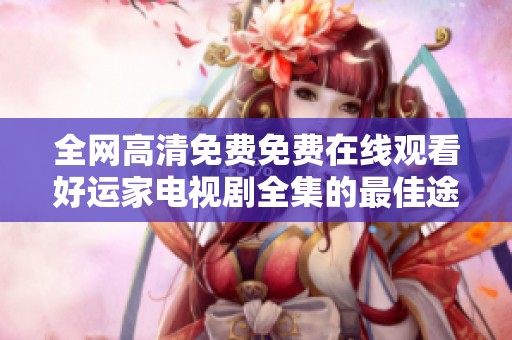 全网高清免费免费在线观看好运家电视剧全集的最佳途径揭秘