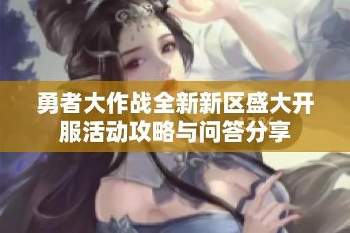 勇者大作战全新新区盛大开服活动攻略与问答分享