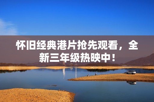 怀旧经典港片抢先观看，全新三年级热映中！