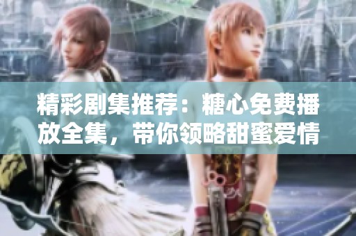 精彩剧集推荐：糖心免费播放全集，带你领略甜蜜爱情故事