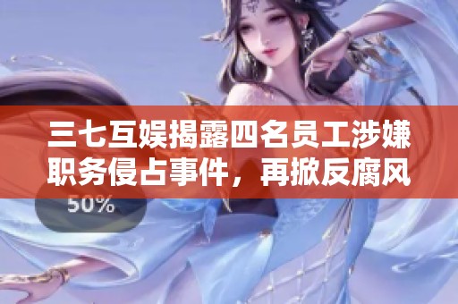 三七互娱揭露四名员工涉嫌职务侵占事件，再掀反腐风暴