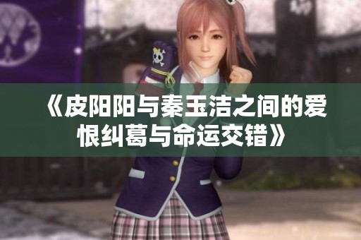 《皮阳阳与秦玉洁之间的爱恨纠葛与命运交错》