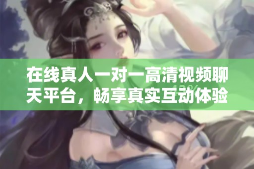 在线真人一对一高清视频聊天平台，畅享真实互动体验