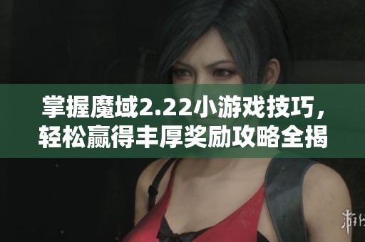 掌握魔域2.22小游戏技巧，轻松赢得丰厚奖励攻略全揭秘