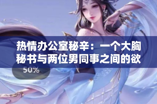 热情办公室秘辛：一个大胸秘书与两位男同事之间的欲望故事