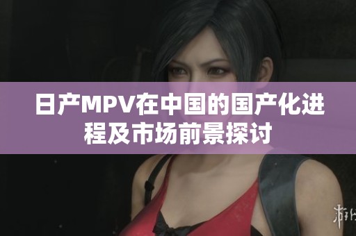 日产MPV在中国的国产化进程及市场前景探讨